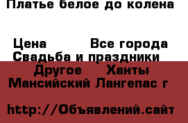 Платье белое до колена › Цена ­ 800 - Все города Свадьба и праздники » Другое   . Ханты-Мансийский,Лангепас г.